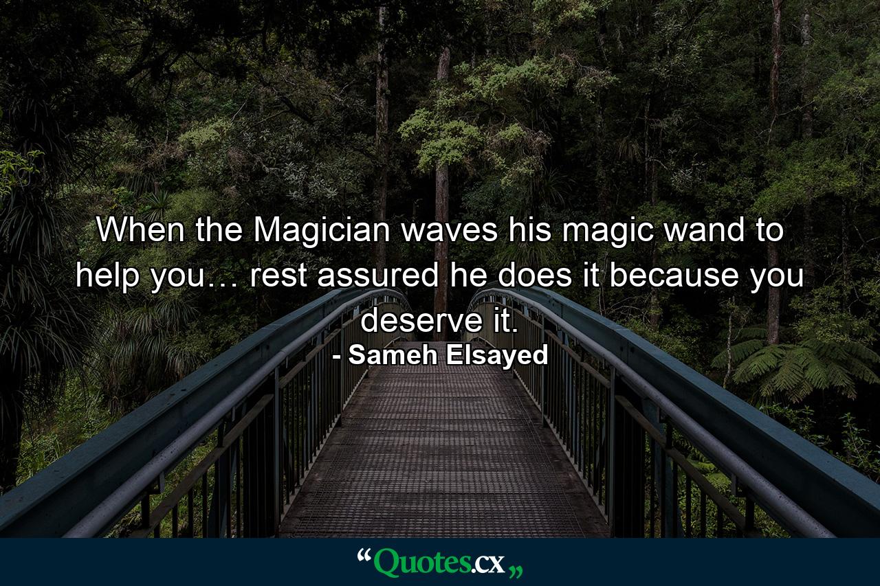 When the Magician waves his magic wand to help you… rest assured he does it because you deserve it. - Quote by Sameh Elsayed