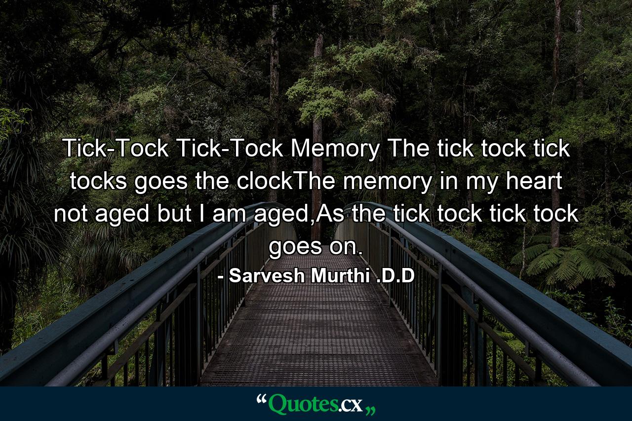 Tick-Tock Tick-Tock Memory The tick tock tick tocks goes the clockThe memory in my heart not aged but I am aged,As the tick tock tick tock goes on. - Quote by Sarvesh Murthi .D.D