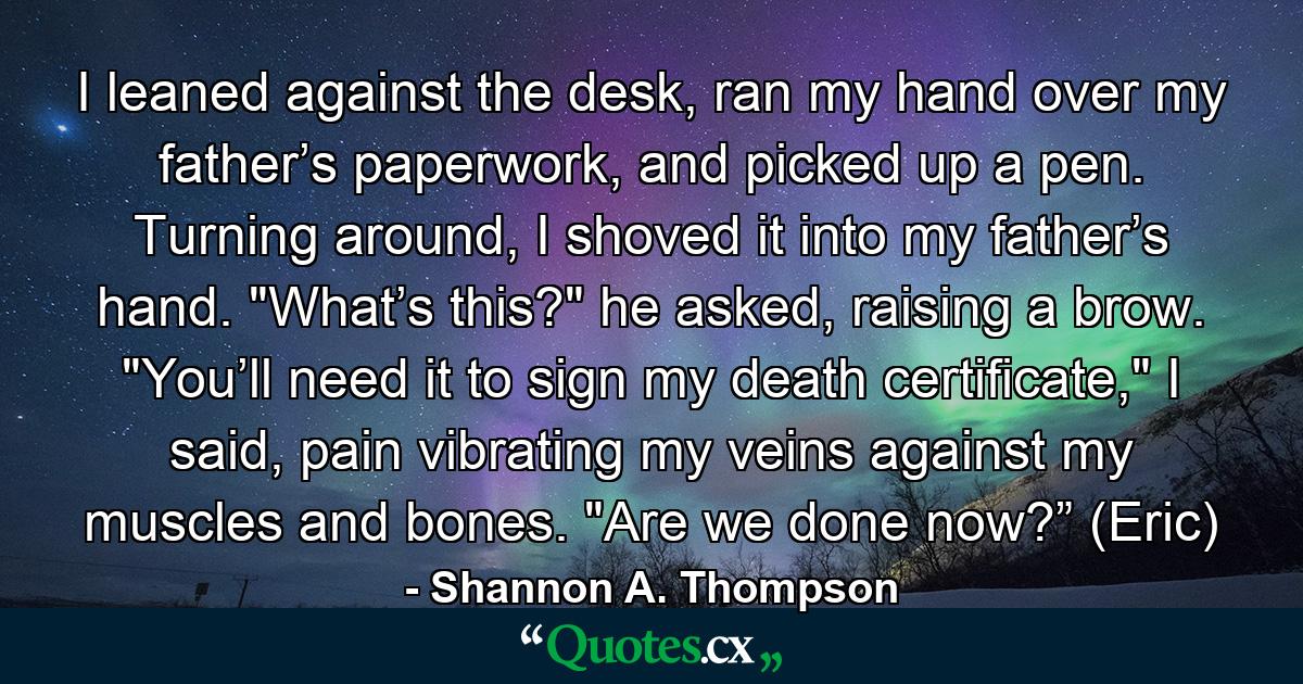 I leaned against the desk, ran my hand over my father’s paperwork, and picked up a pen. Turning around, I shoved it into my father’s hand. 