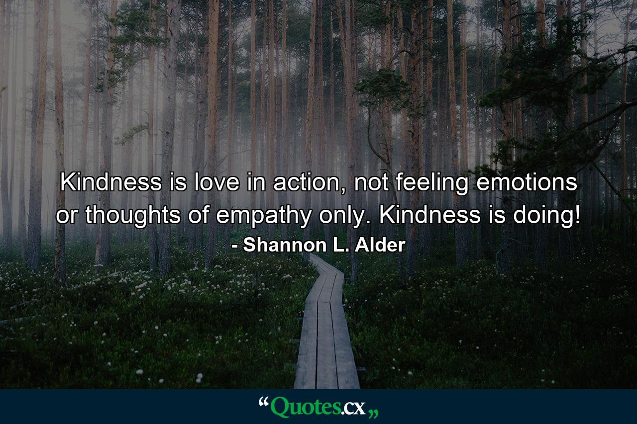 Kindness is love in action, not feeling emotions or thoughts of empathy only. Kindness is doing! - Quote by Shannon L. Alder