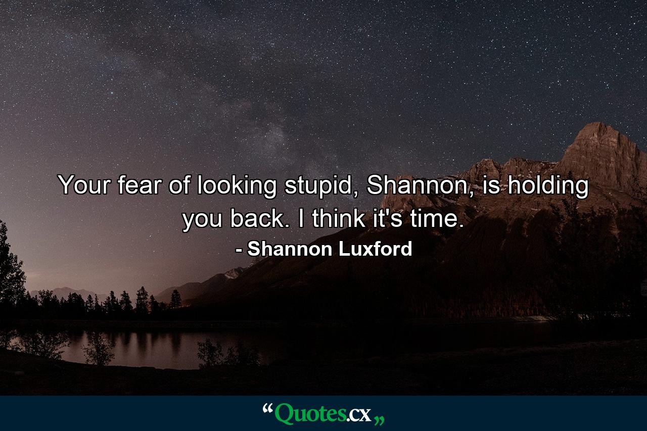 Your fear of looking stupid, Shannon, is holding you back. I think it's time. - Quote by Shannon Luxford