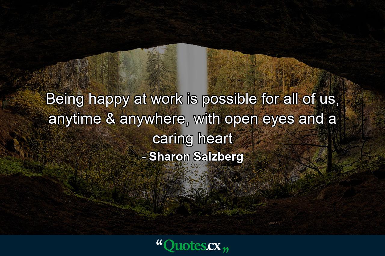 Being happy at work is possible for all of us, anytime & anywhere, with open eyes and a caring heart - Quote by Sharon Salzberg