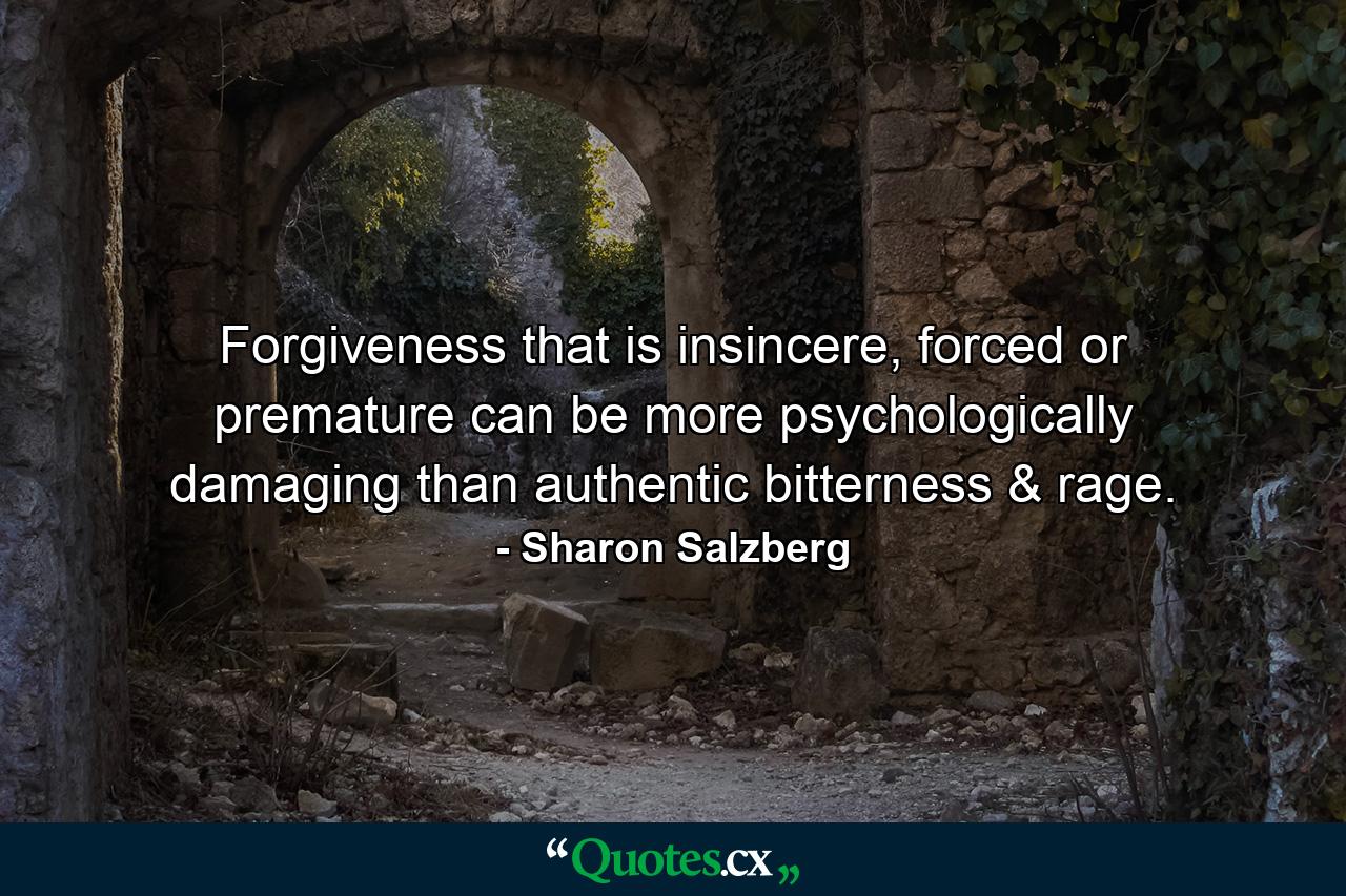 Forgiveness that is insincere, forced or premature can be more psychologically damaging than authentic bitterness & rage. - Quote by Sharon Salzberg