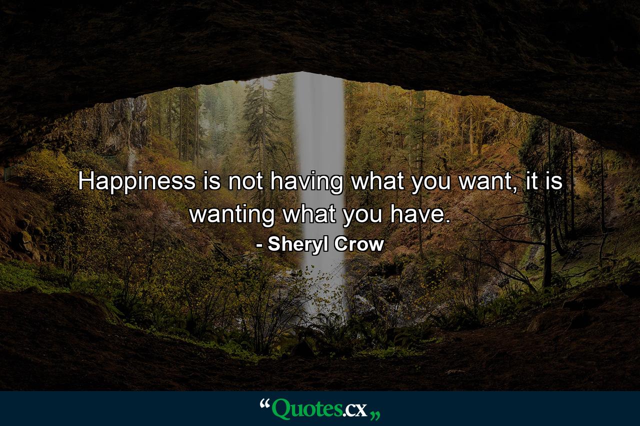 Happiness is not having what you want, it is wanting what you have. - Quote by Sheryl Crow