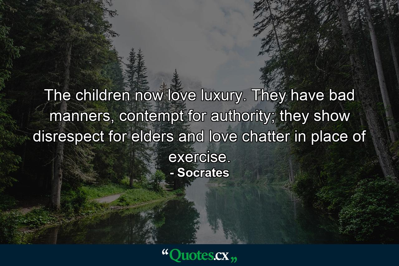 The children now love luxury. They have bad manners, contempt for authority; they show disrespect for elders and love chatter in place of exercise. - Quote by Socrates