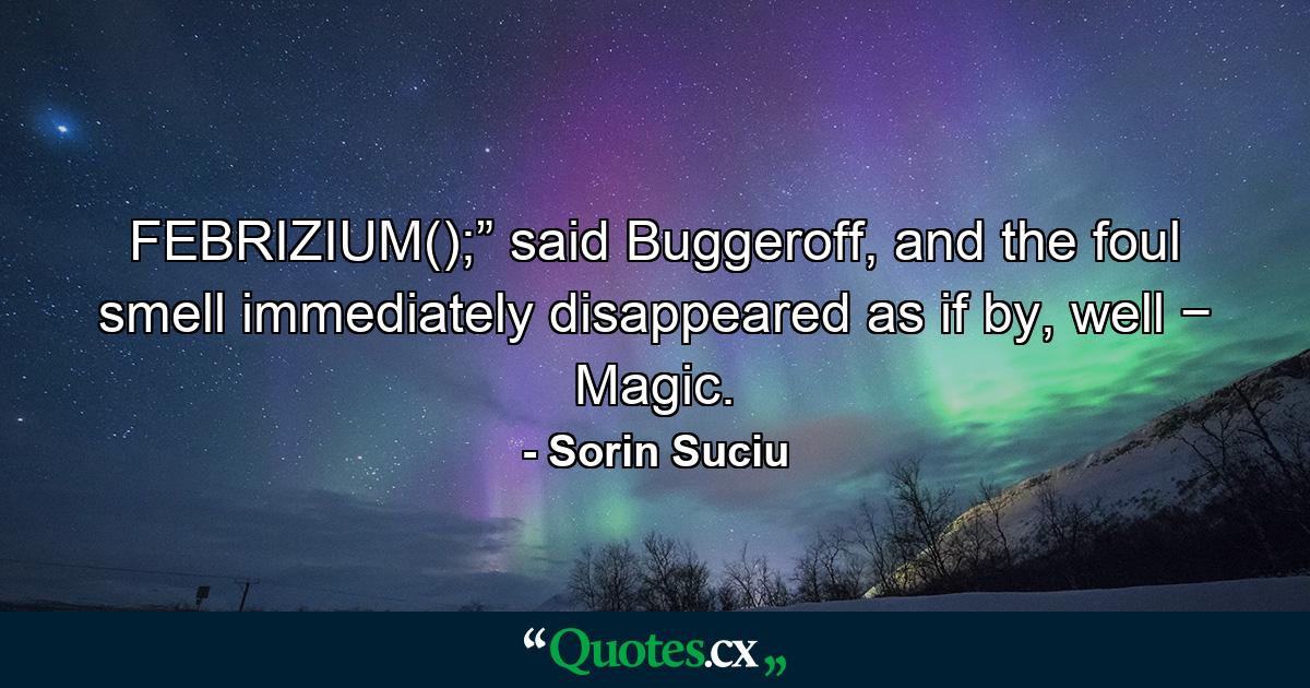 FEBRIZIUM();” said Buggeroff, and the foul smell immediately disappeared as if by, well − Magic. - Quote by Sorin Suciu