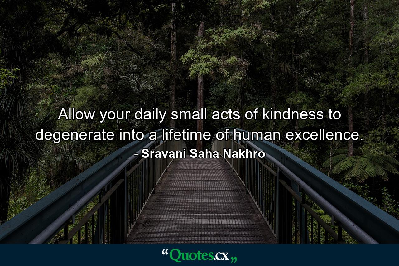 Allow your daily small acts of kindness to degenerate into a lifetime of human excellence. - Quote by Sravani Saha Nakhro