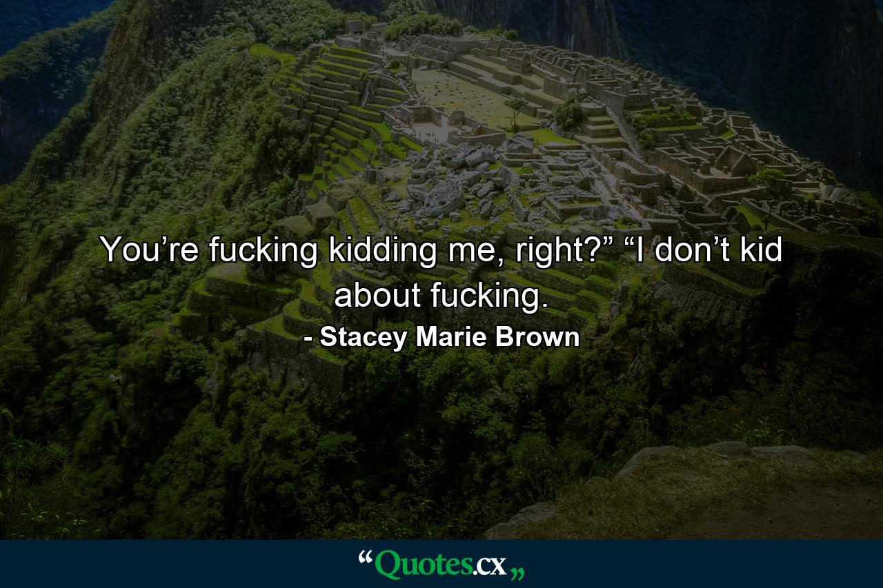 You’re fucking kidding me, right?” “I don’t kid about fucking. - Quote by Stacey Marie Brown