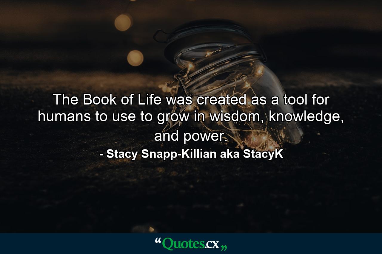 The Book of Life was created as a tool for humans to use to grow in wisdom, knowledge, and power. - Quote by Stacy Snapp-Killian aka StacyK