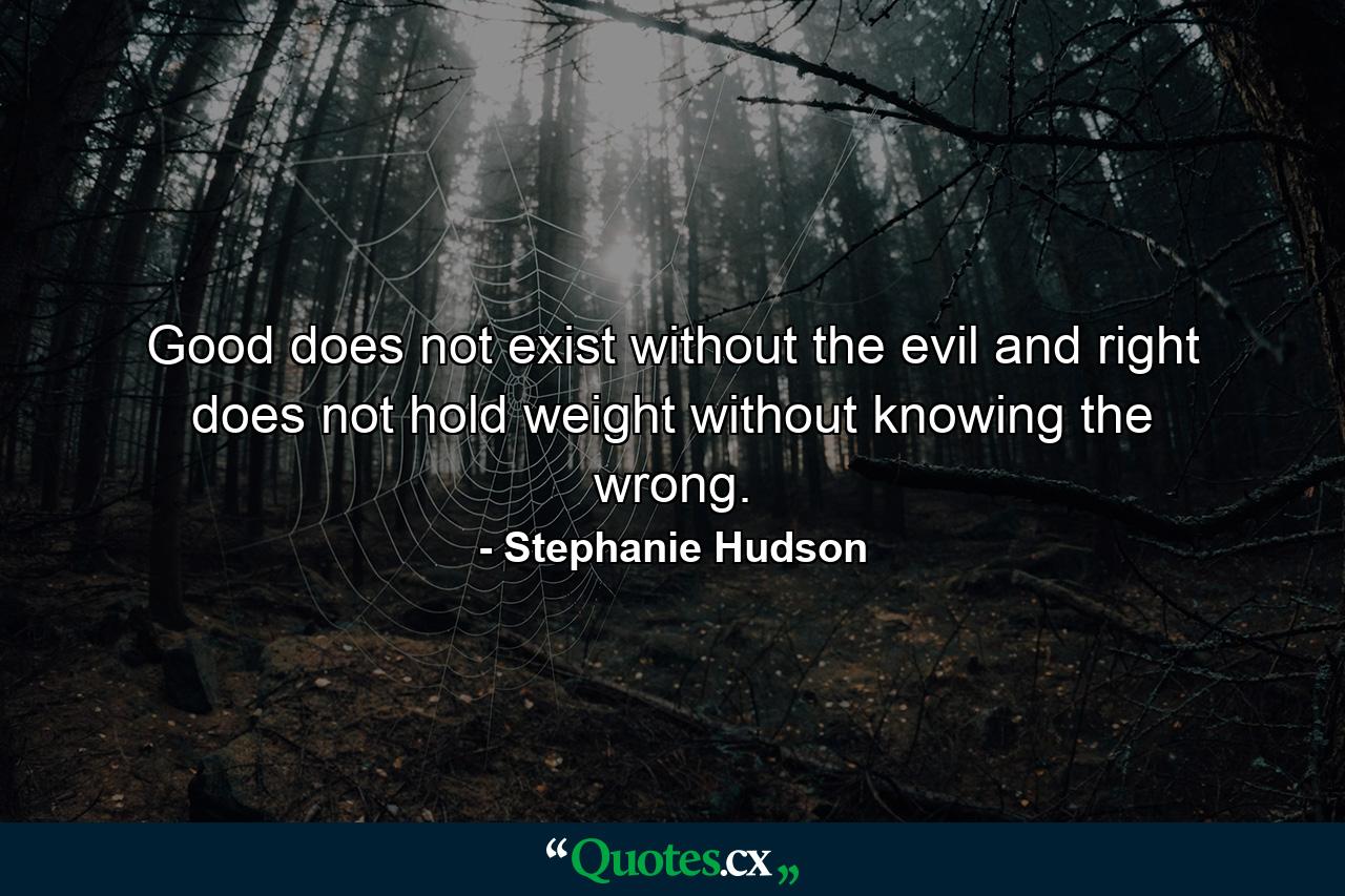 Good does not exist without the evil and right does not hold weight without knowing the wrong. - Quote by Stephanie Hudson