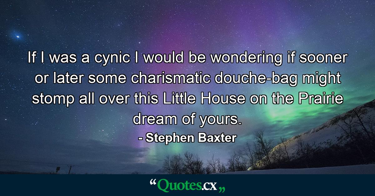 If I was a cynic I would be wondering if sooner or later some charismatic douche-bag might stomp all over this Little House on the Prairie dream of yours. - Quote by Stephen Baxter