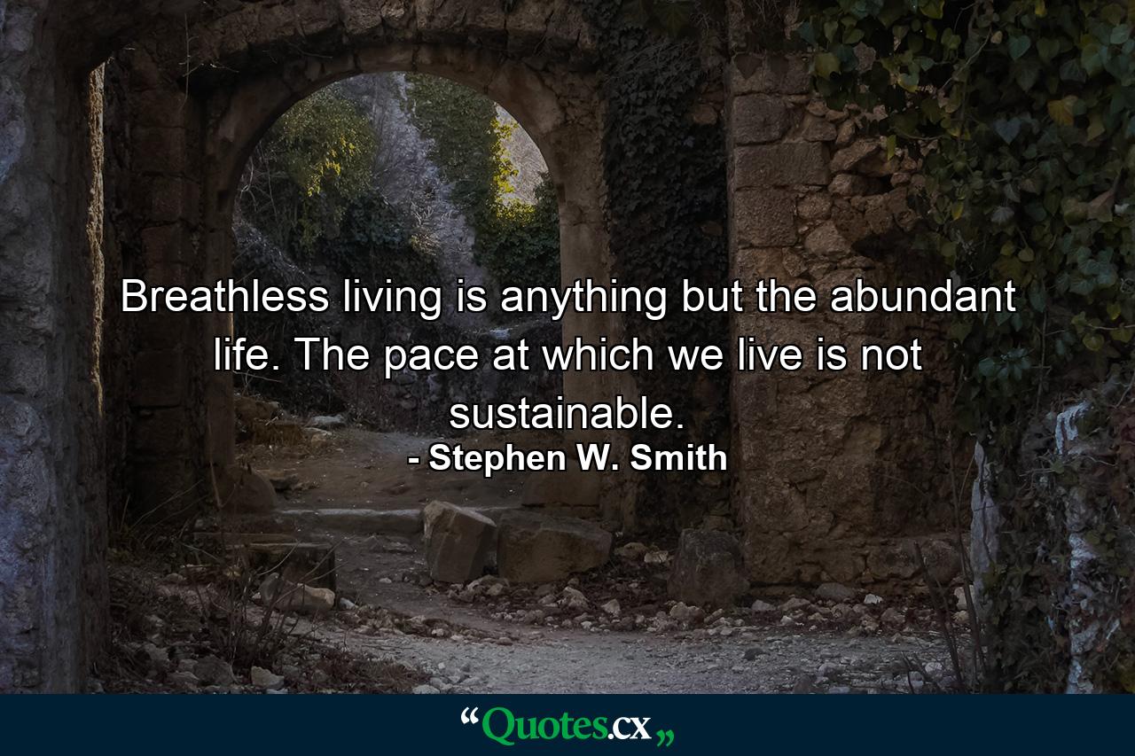 Breathless living is anything but the abundant life. The pace at which we live is not sustainable. - Quote by Stephen W. Smith