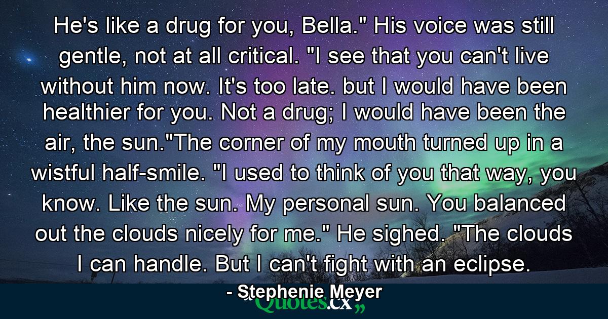 He's like a drug for you, Bella.