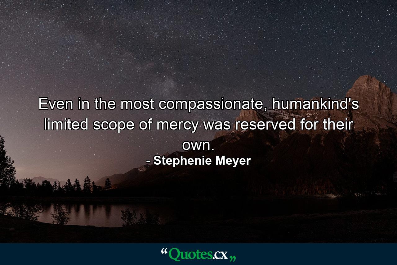 Even in the most compassionate, humankind's limited scope of mercy was reserved for their own. - Quote by Stephenie Meyer