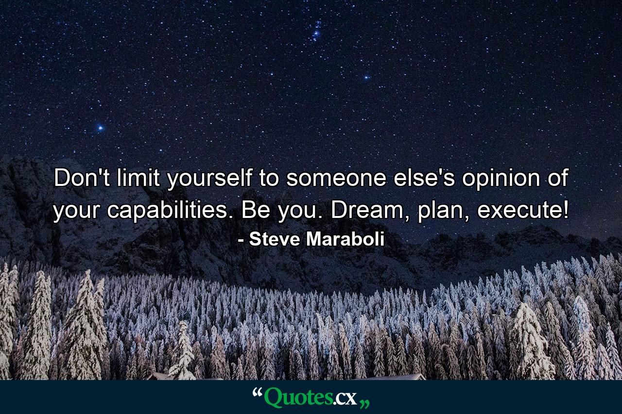 Don't limit yourself to someone else's opinion of your capabilities. Be you. Dream, plan, execute! - Quote by Steve Maraboli