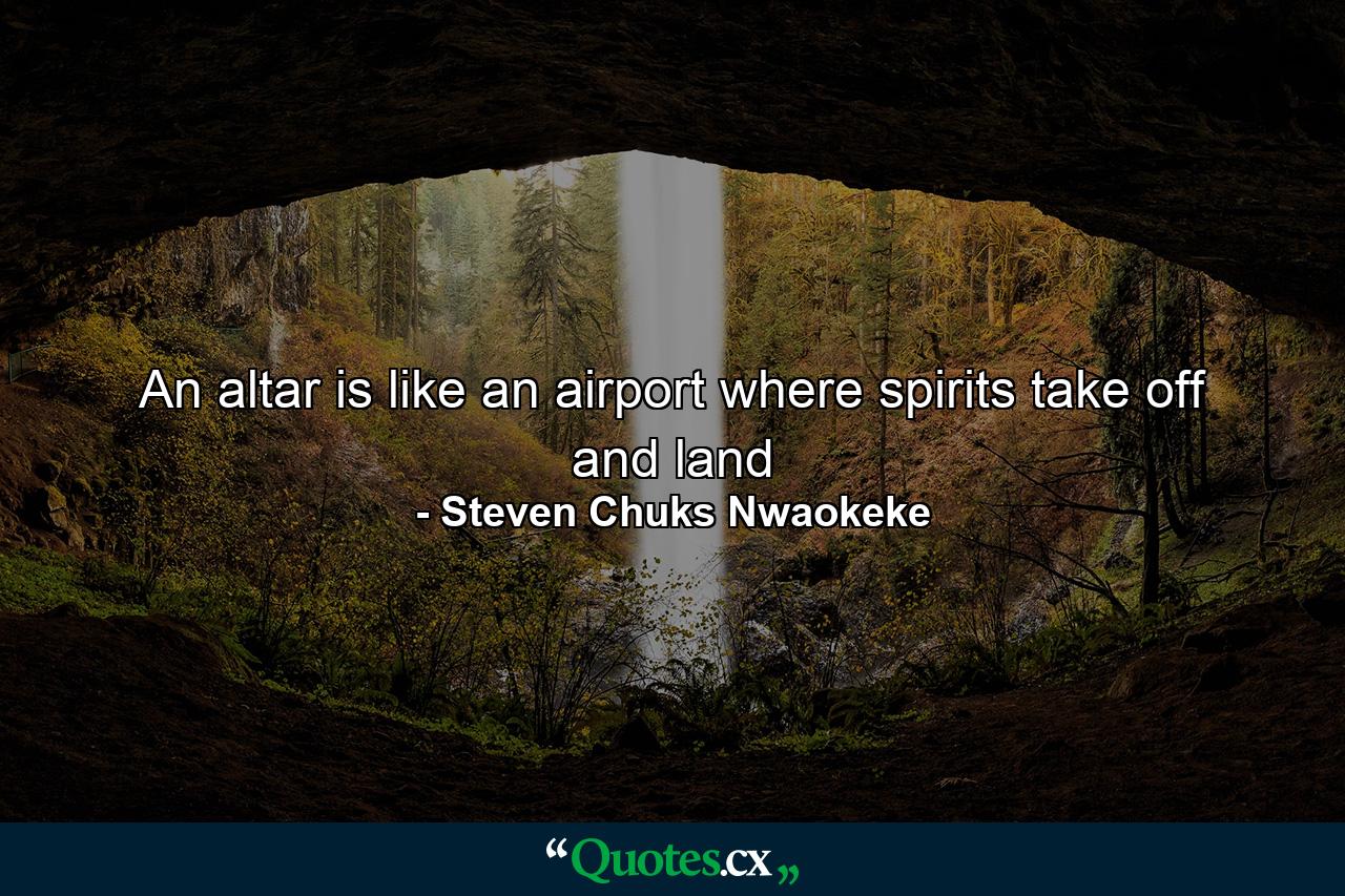 An altar is like an airport where spirits take off and land - Quote by Steven Chuks Nwaokeke