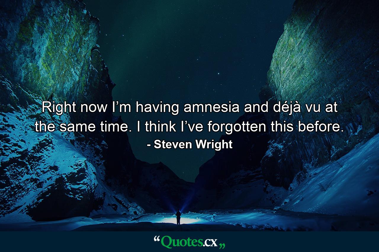 Right now I’m having amnesia and déjà vu at the same time. I think I’ve forgotten this before. - Quote by Steven Wright