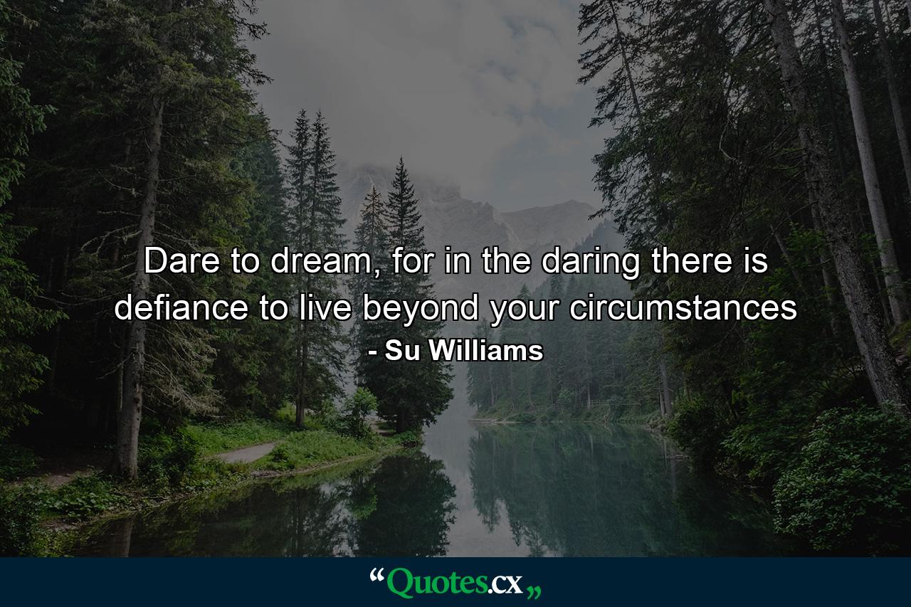 Dare to dream, for in the daring there is defiance to live beyond your circumstances - Quote by Su Williams