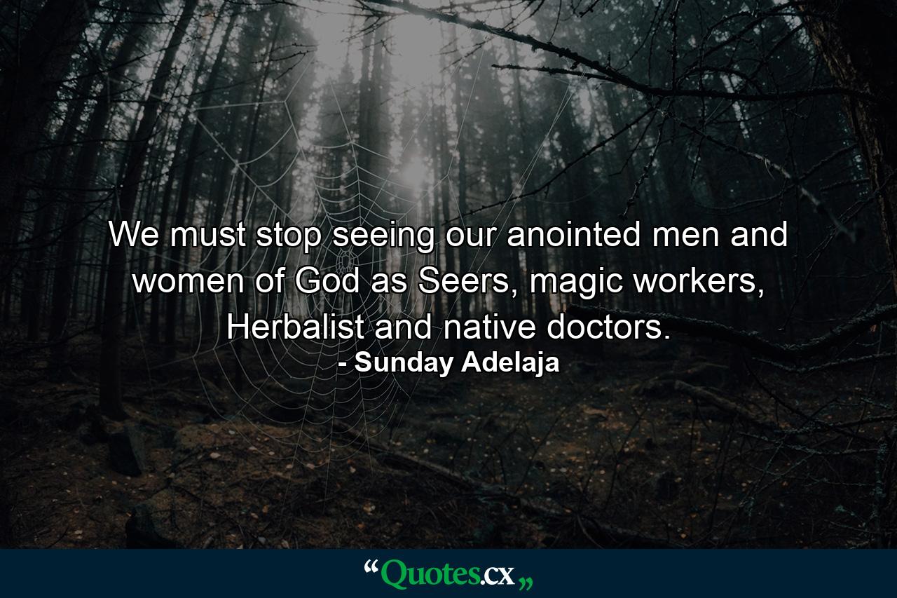 We must stop seeing our anointed men and women of God as Seers, magic workers, Herbalist and native doctors. - Quote by Sunday Adelaja