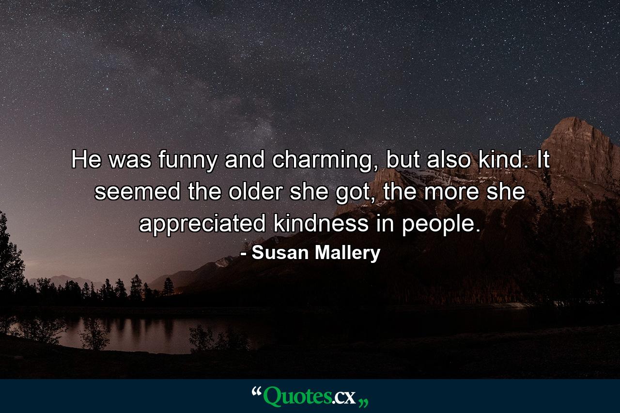 He was funny and charming, but also kind. It seemed the older she got, the more she appreciated kindness in people. - Quote by Susan Mallery