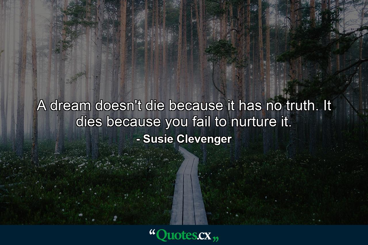 A dream doesn't die because it has no truth. It dies because you fail to nurture it. - Quote by Susie Clevenger