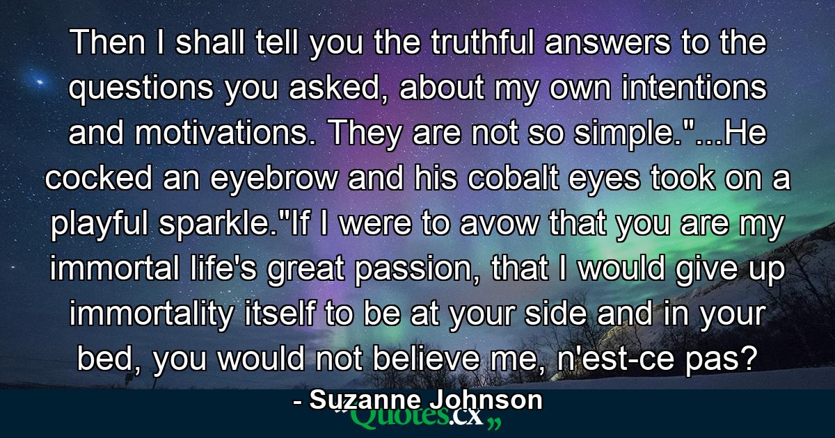 Then I shall tell you the truthful answers to the questions you asked, about my own intentions and motivations. They are not so simple.