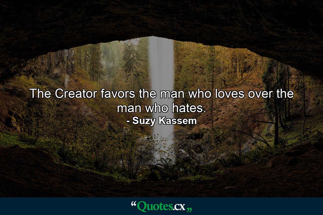 The Creator favors the man who loves over the man who hates. - Quote by Suzy Kassem