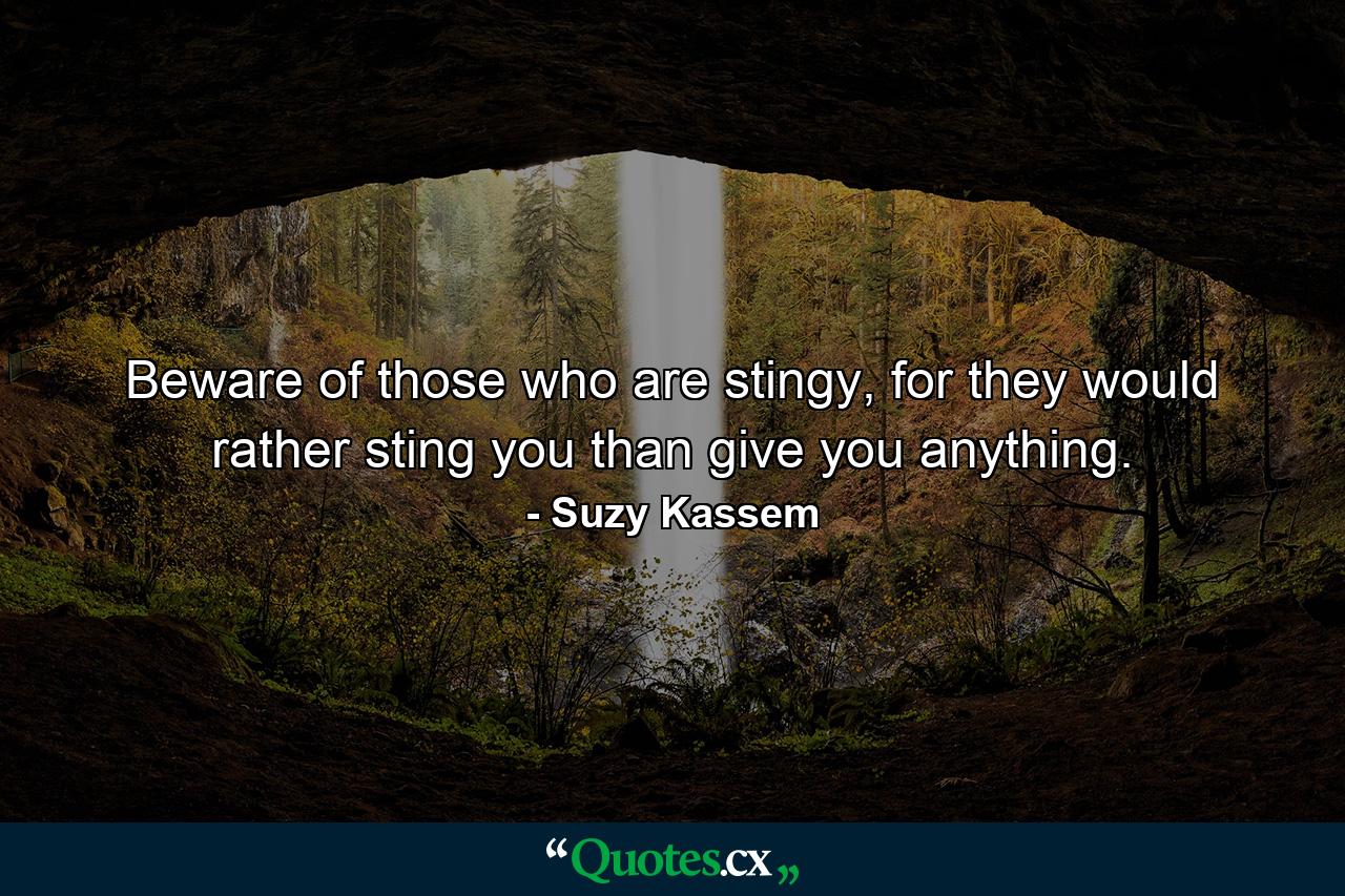 Beware of those who are stingy, for they would rather sting you than give you anything. - Quote by Suzy Kassem