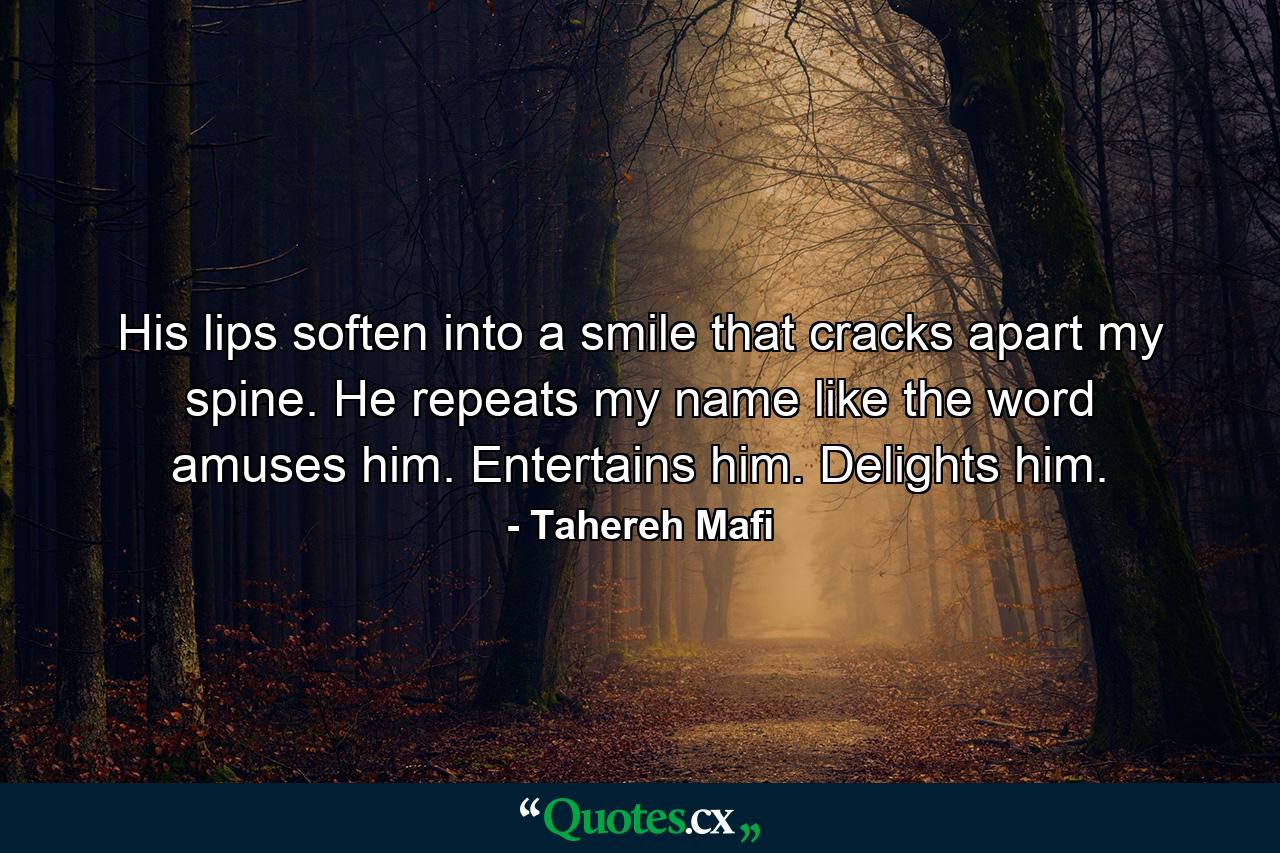 His lips soften into a smile that cracks apart my spine. He repeats my name like the word amuses him. Entertains him. Delights him. - Quote by Tahereh Mafi