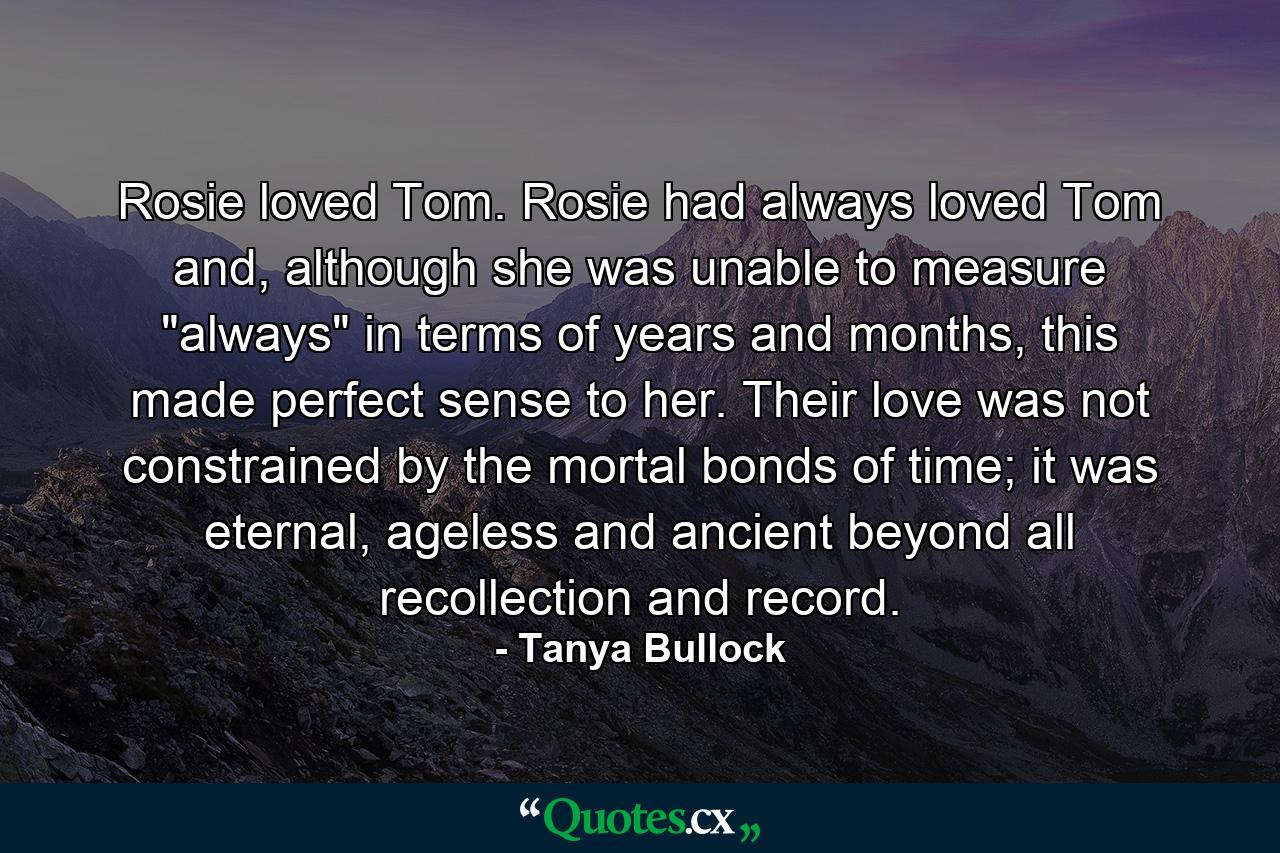 Rosie loved Tom. Rosie had always loved Tom and, although she was unable to measure 