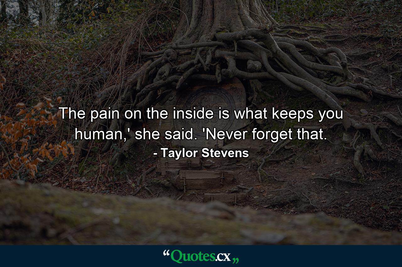 The pain on the inside is what keeps you human,' she said. 'Never forget that. - Quote by Taylor Stevens