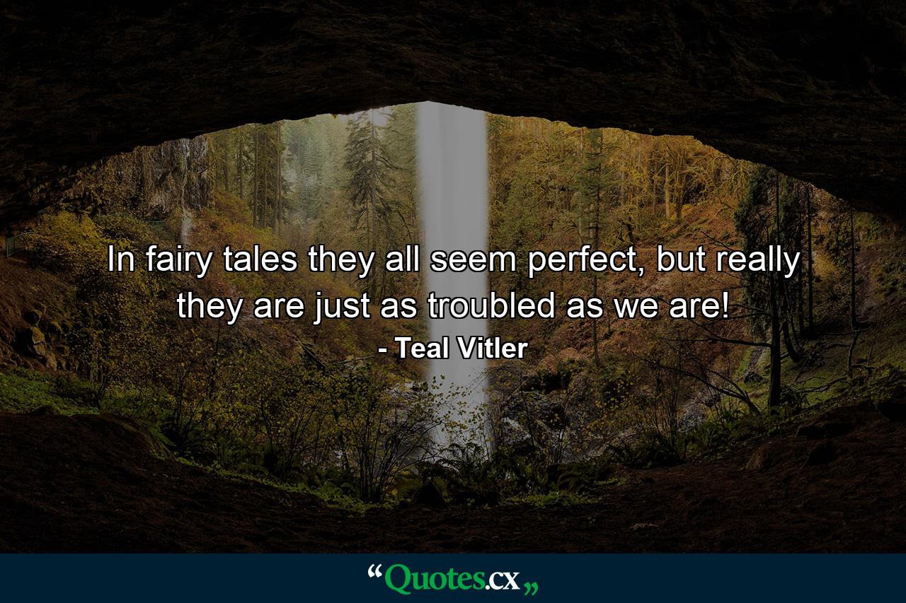 In fairy tales they all seem perfect, but really they are just as troubled as we are! - Quote by Teal Vitler