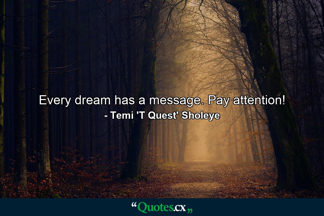 Every dream has a message. Pay attention! - Quote by Temi 'T Quest' Sholeye