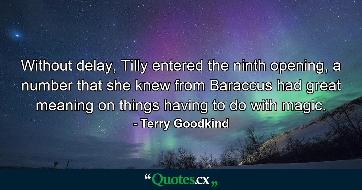 Without delay, Tilly entered the ninth opening, a number that she knew from Baraccus had great meaning on things having to do with magic. - Quote by Terry Goodkind