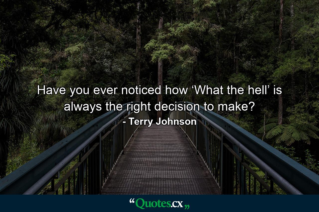 Have you ever noticed how ‘What the hell’ is always the right decision to make? - Quote by Terry Johnson