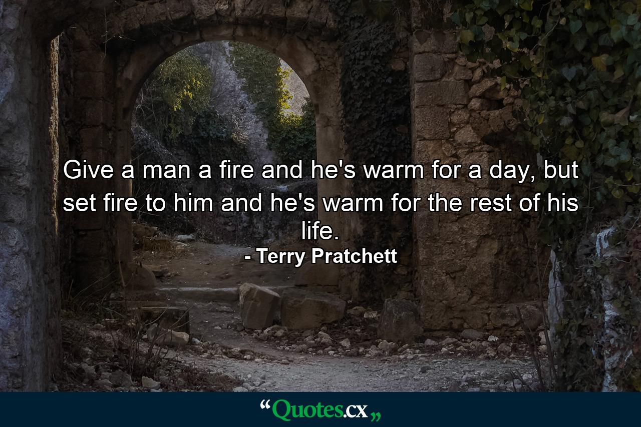 Give a man a fire and he's warm for a day, but set fire to him and he's warm for the rest of his life. - Quote by Terry Pratchett