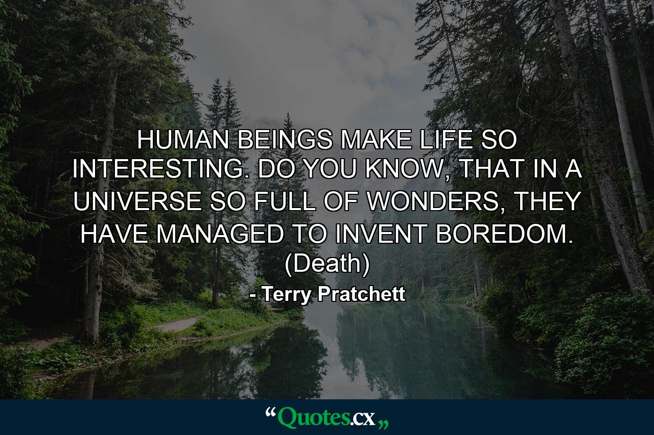 HUMAN BEINGS MAKE LIFE SO INTERESTING. DO YOU KNOW, THAT IN A UNIVERSE SO FULL OF WONDERS, THEY HAVE MANAGED TO INVENT BOREDOM. (Death) - Quote by Terry Pratchett