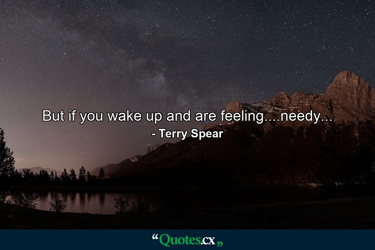 But if you wake up and are feeling....needy... - Quote by Terry Spear