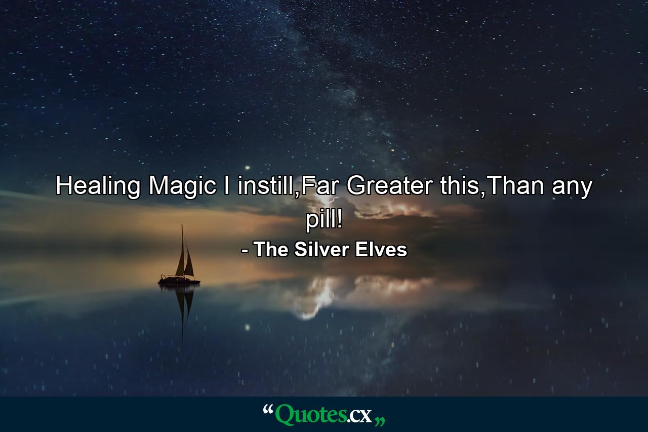 Healing Magic I instill,Far Greater this,Than any pill! - Quote by The Silver Elves