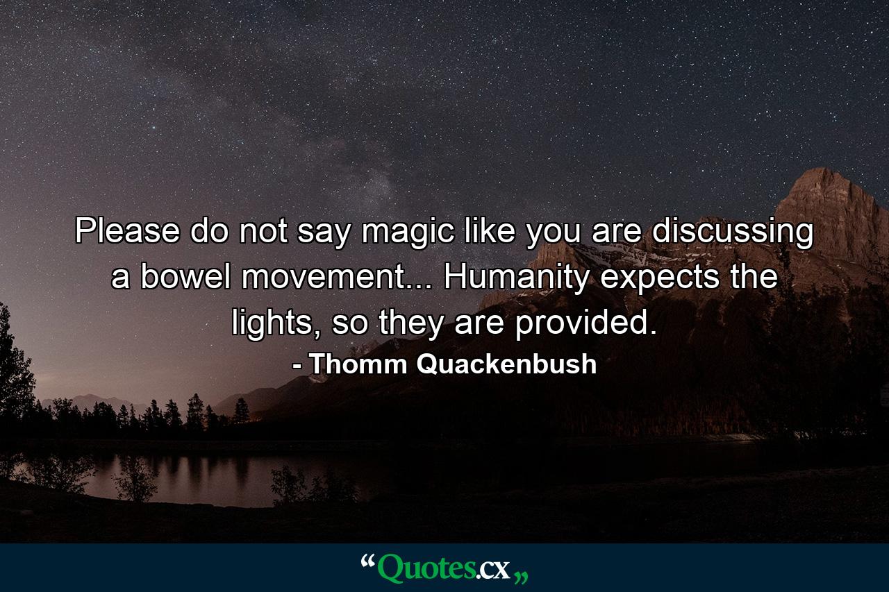 Please do not say magic like you are discussing a bowel movement... Humanity expects the lights, so they are provided. - Quote by Thomm Quackenbush