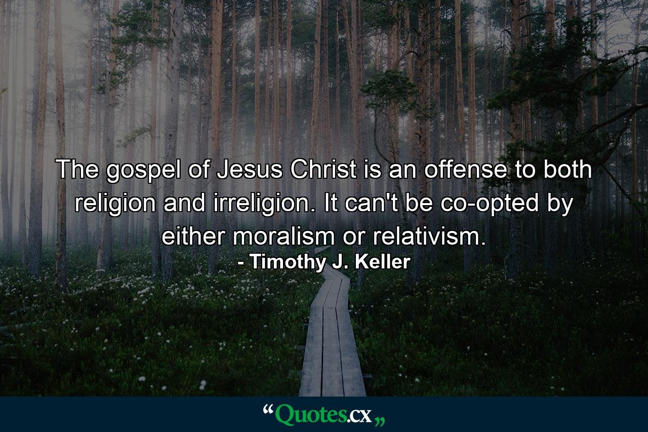 The gospel of Jesus Christ is an offense to both religion and irreligion. It can't be co-opted by either moralism or relativism. - Quote by Timothy J. Keller