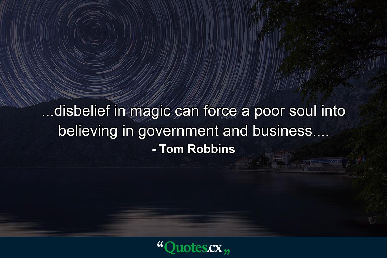 ...disbelief in magic can force a poor soul into believing in government and business.... - Quote by Tom Robbins