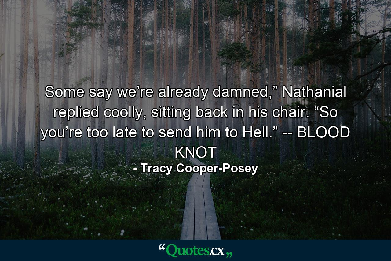 Some say we’re already damned,” Nathanial replied coolly, sitting back in his chair. “So you’re too late to send him to Hell.” -- BLOOD KNOT - Quote by Tracy Cooper-Posey