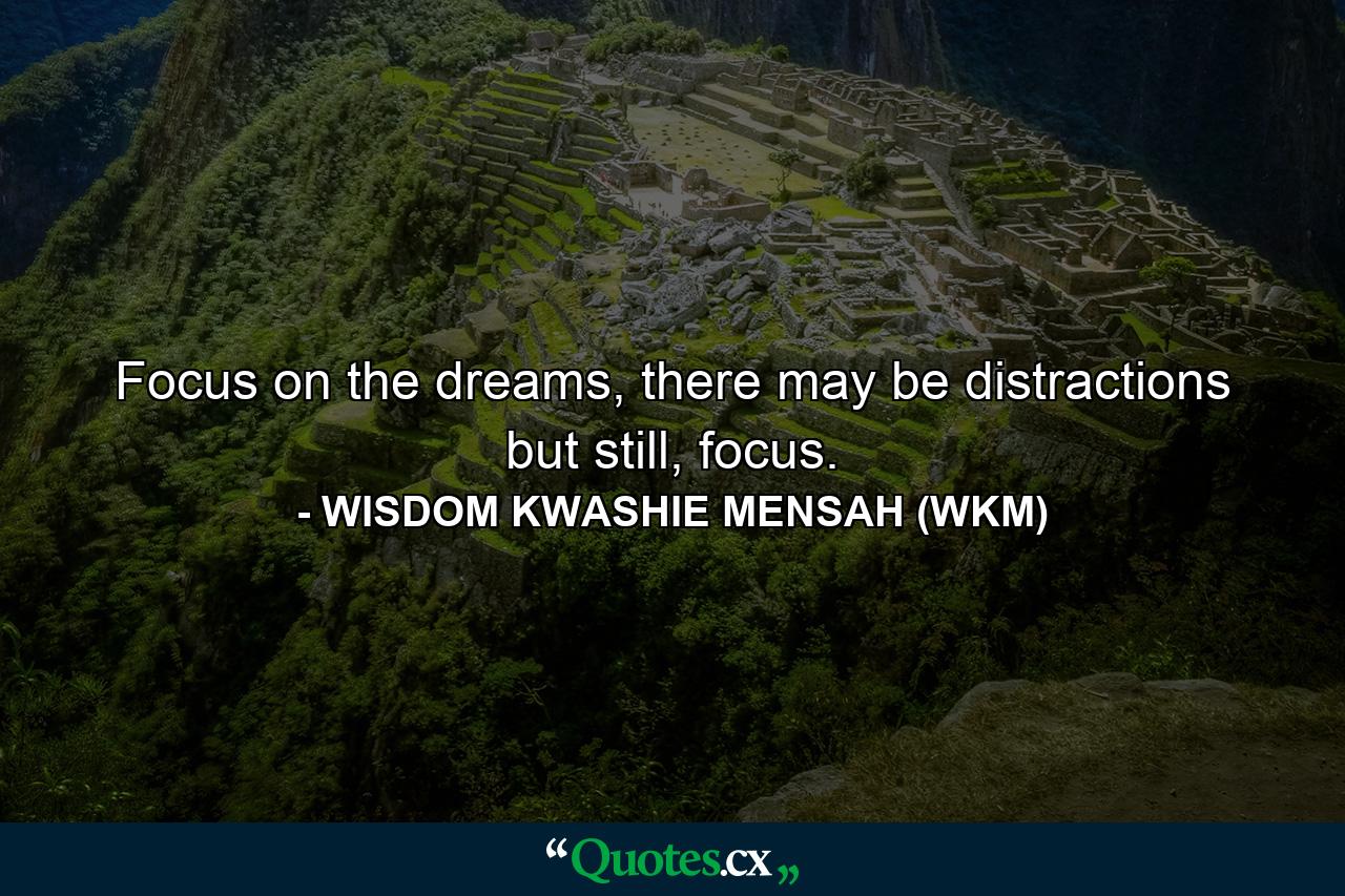 Focus on the dreams, there may be distractions but still, focus. - Quote by WISDOM KWASHIE MENSAH (WKM)