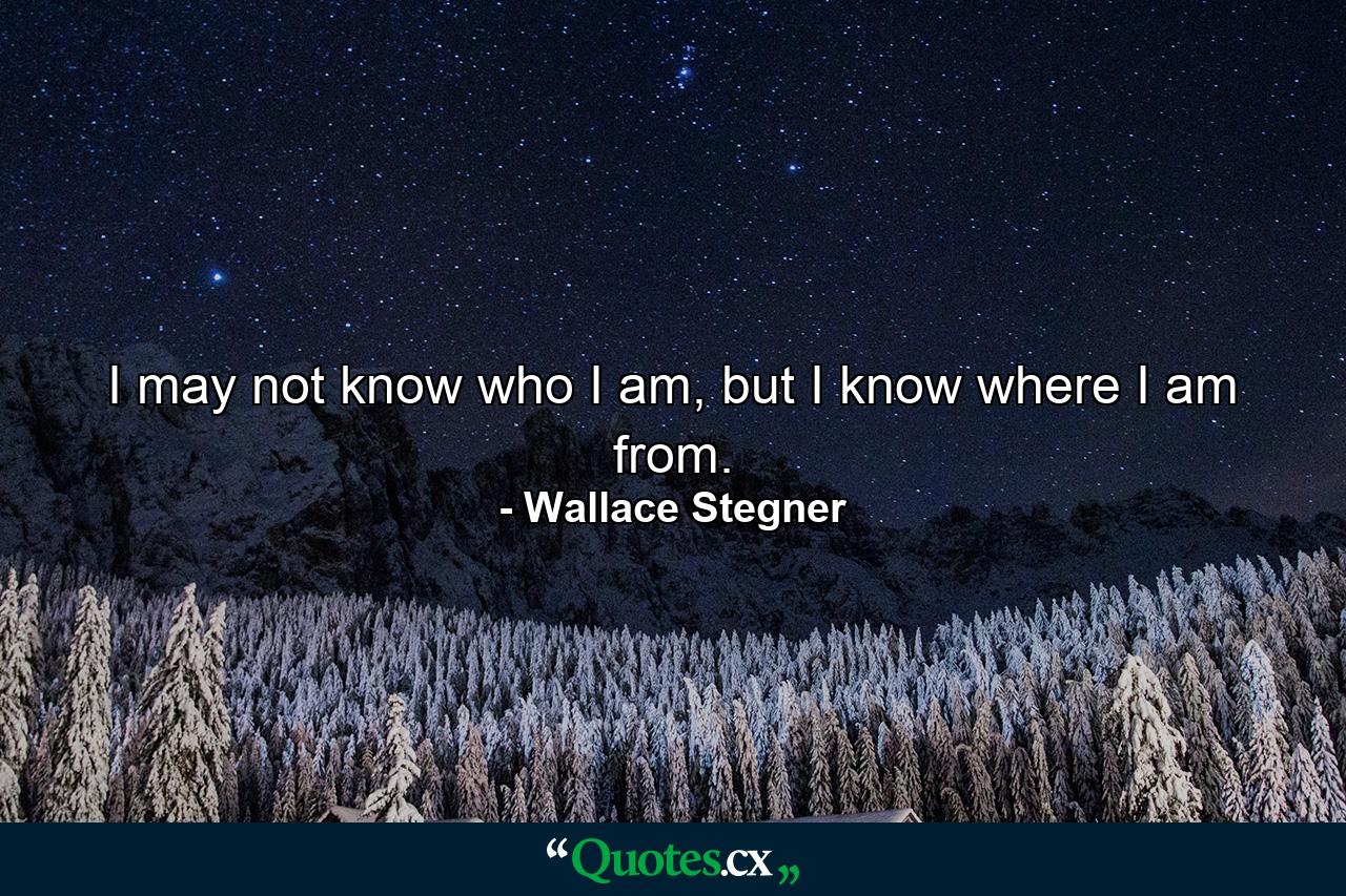 I may not know who I am, but I know where I am from. - Quote by Wallace Stegner