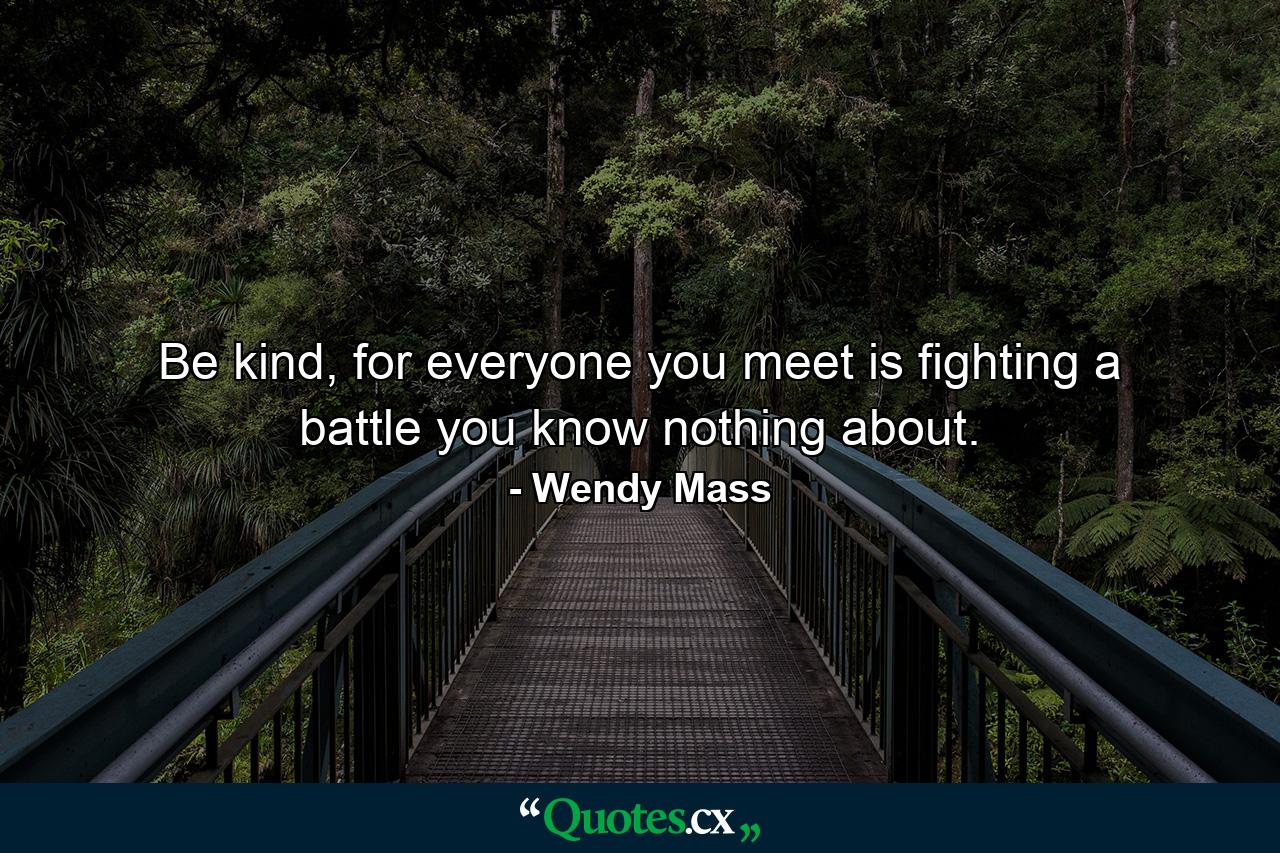 Be kind, for everyone you meet is fighting a battle you know nothing about. - Quote by Wendy Mass