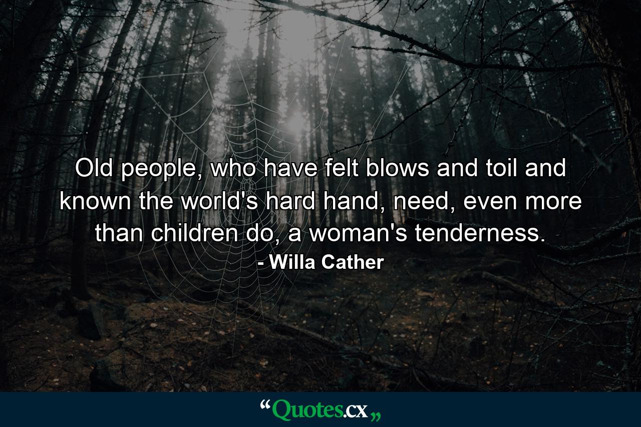 Old people, who have felt blows and toil and known the world's hard hand, need, even more than children do, a woman's tenderness. - Quote by Willa Cather