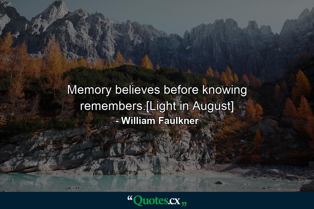 Memory believes before knowing remembers.[Light in August] - Quote by William Faulkner