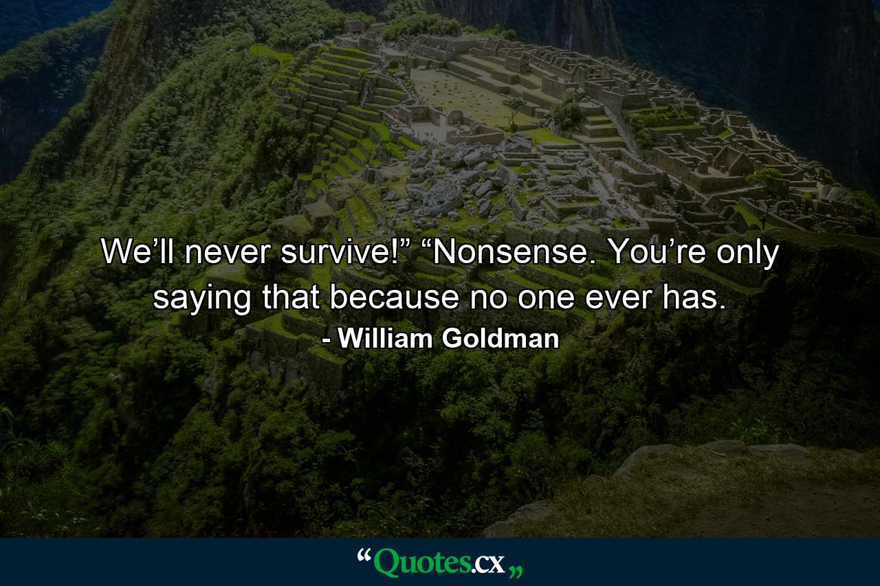 We’ll never survive!” “Nonsense. You’re only saying that because no one ever has. - Quote by William Goldman