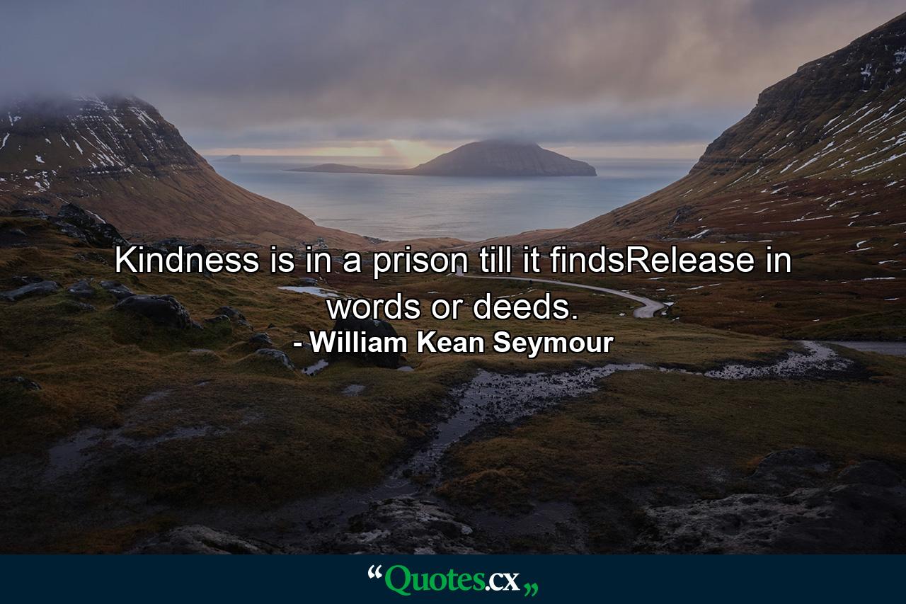 Kindness is in a prison till it findsRelease in words or deeds. - Quote by William Kean Seymour